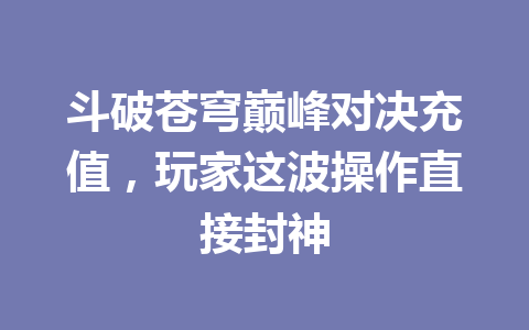 斗破苍穹巅峰对决充值，玩家这波操作直接封神 一