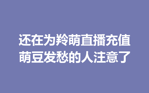 还在为羚萌直播充值萌豆发愁的人注意了 一