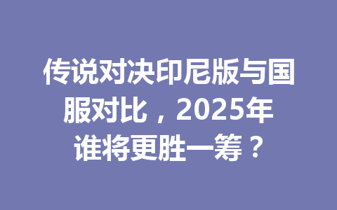 传说对决印尼版与国服对比,2025年谁将更胜一筹? 一