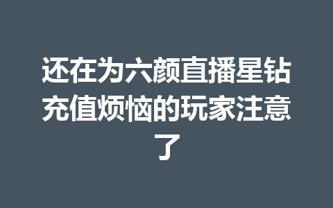 还在为六颜直播星钻充值烦恼的玩家注意了 一