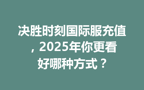 决胜时刻国际服充值,2025年你更看好哪种方式? 一