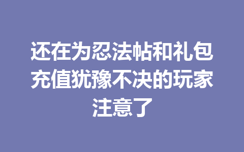还在为忍法帖和礼包充值犹豫不决的玩家注意了 一