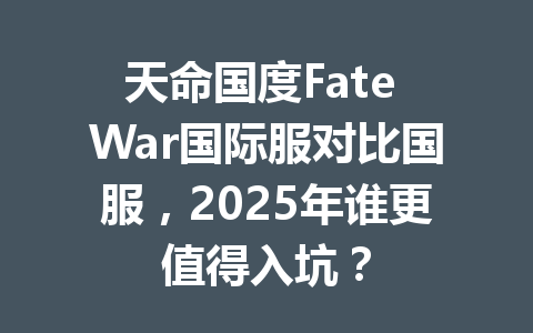 天命国度Fate War国际服对比国服，2025年谁更值得入坑？ 一
