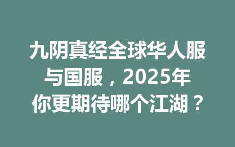 九阴真经全球华人服与国服，2025年你更期待哪个江湖？ 一