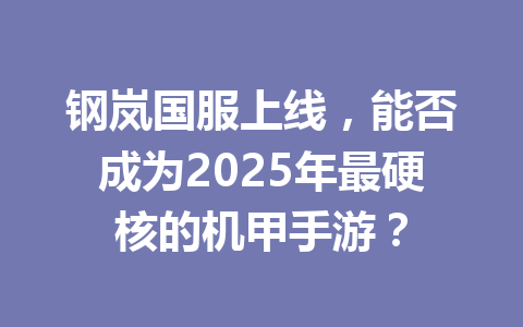钢岚国服上线，能否成为2025年最硬核的机甲手游？ 一