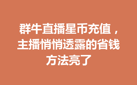 群牛直播星币充值,主播悄悄透露的省钱方法亮了 一
