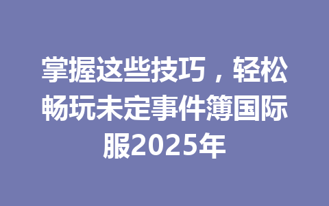 掌握这些技巧，轻松畅玩未定事件簿国际服2025年 一