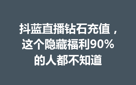 抖蓝直播钻石充值，这个隐藏福利90%的人都不知道 一