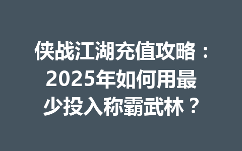 侠战江湖充值攻略：2025年如何用最少投入称霸武林？ 一