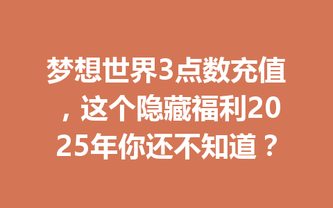 梦想世界3点数充值，这个隐藏福利2025年你还不知道？ 一