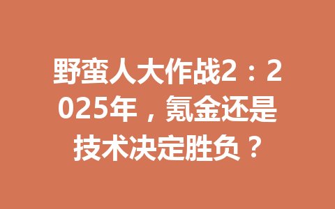 野蛮人大作战2：2025年，氪金还是技术决定胜负？ 一