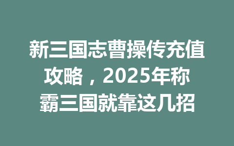 新三国志曹操传充值攻略，2025年称霸三国就靠这几招 一