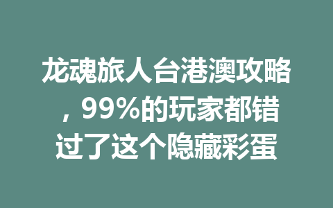 龙魂旅人台港澳攻略，99%的玩家都错过了这个隐藏彩蛋 一