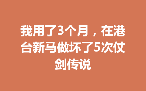 我用了3个月，在港台新马做坏了5次仗剑传说 一