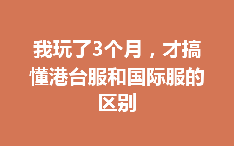 我玩了3个月，才搞懂港台服和国际服的区别 一