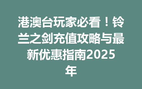 港澳台玩家必看！铃兰之剑充值攻略与最新优惠指南2025年 一