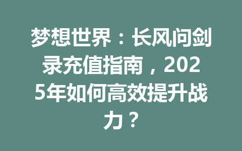 梦想世界：长风问剑录充值指南，2025年如何高效提升战力？ 一
