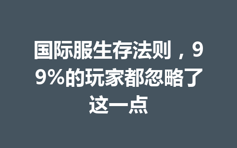 国际服生存法则，99%的玩家都忽略了这一点 一