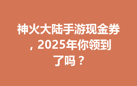 神火大陆手游现金券，2025年你领到了吗？ 一