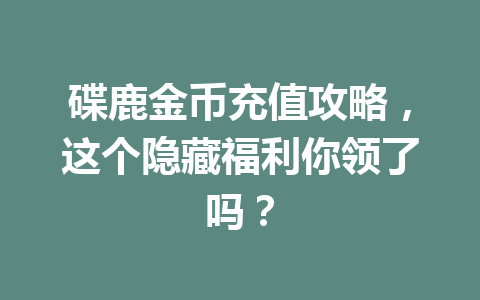 碟鹿金币充值攻略，这个隐藏福利你领了吗？ 一