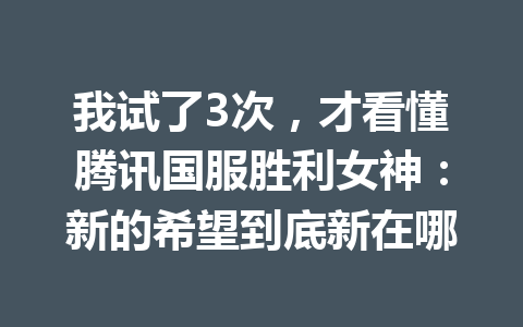 我试了3次，才看懂腾讯国服胜利女神：新的希望到底新在哪 一