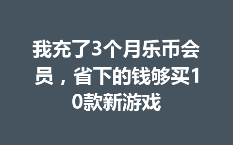 我充了3个月乐币会员,省下的钱够买10款新游戏 一