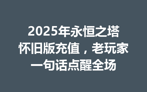 2025年永恒之塔怀旧版充值，老玩家一句话点醒全场 一