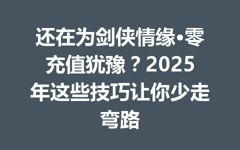 还在为剑侠情缘·零充值犹豫？2025年这些技巧让你少走弯路 一