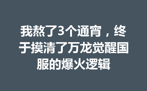 我熬了3个通宵，终于摸清了万龙觉醒国服的爆火逻辑 一
