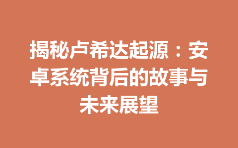 揭秘卢希达起源:安卓系统背后的故事与未来展望 一