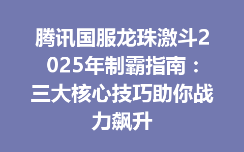 腾讯国服龙珠激斗2025年制霸指南：三大核心技巧助你战力飙升 一
