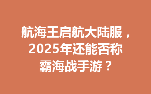 航海王启航大陆服，2025年还能否称霸海战手游？ 一