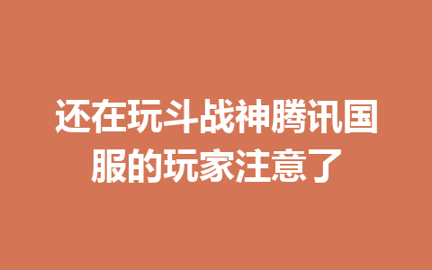还在玩斗战神腾讯国服的玩家注意了 一