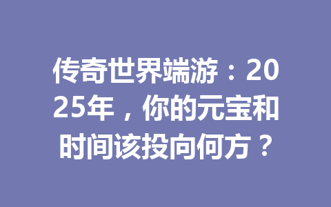 传奇世界端游:2025年,你的元宝和时间该投向何方? 一
