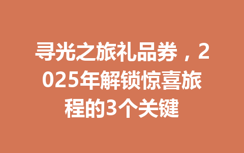 寻光之旅礼品券，2025年解锁惊喜旅程的3个关键 一