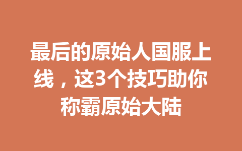最后的原始人国服上线，这3个技巧助你称霸原始大陆 一