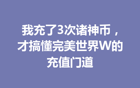 我充了3次诸神币，才搞懂完美世界W的充值门道 一