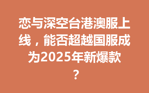 恋与深空台港澳服上线,能否超越国服成为2025年新爆款? 一