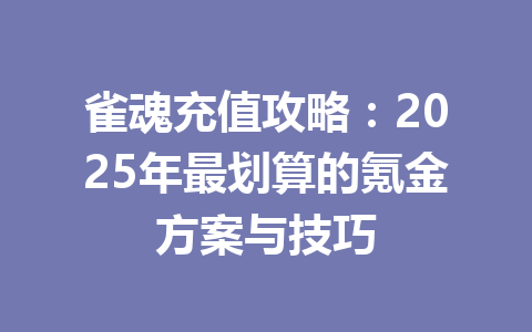 雀魂充值攻略：2025年最划算的氪金方案与技巧 一