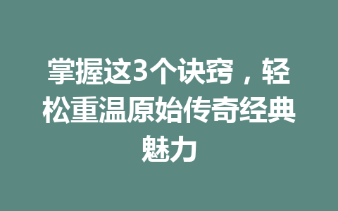 掌握这3个诀窍，轻松重温原始传奇经典魅力 一