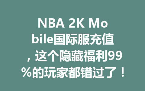 NBA 2K Mobile国际服充值，这个隐藏福利99%的玩家都错过了！ 一
