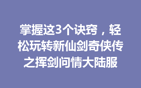 掌握这3个诀窍,轻松玩转新仙剑奇侠传之挥剑问情大陆服 一