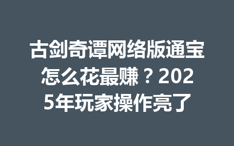 古剑奇谭网络版通宝怎么花最赚？2025年玩家操作亮了 一