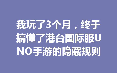 我玩了3个月,终于搞懂了港台国际服UNO手游的隐藏规则 一