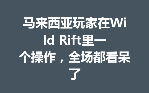马来西亚玩家在Wild Rift里一个操作，全场都看呆了 一