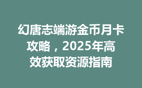 幻唐志端游金币月卡攻略，2025年高效获取资源指南 一