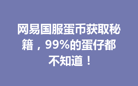 网易国服蛋币获取秘籍，99%的蛋仔都不知道！ 一