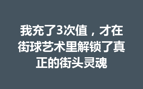我充了3次值，才在街球艺术里解锁了真正的街头灵魂 一