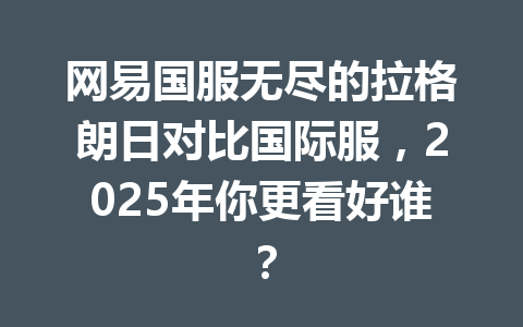 网易国服无尽的拉格朗日对比国际服，2025年你更看好谁？ 一