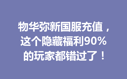 物华弥新国服充值，这个隐藏福利90%的玩家都错过了！ 一